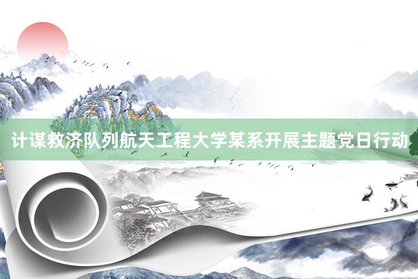 计谋救济队列航天工程大学某系开展主题党日行动