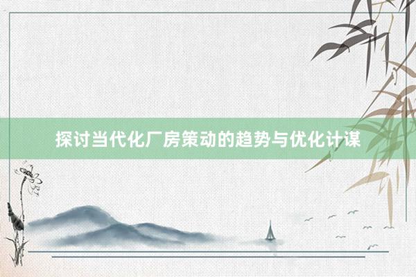 探讨当代化厂房策动的趋势与优化计谋