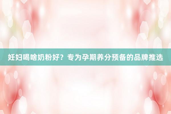 妊妇喝啥奶粉好？专为孕期养分预备的品牌推选