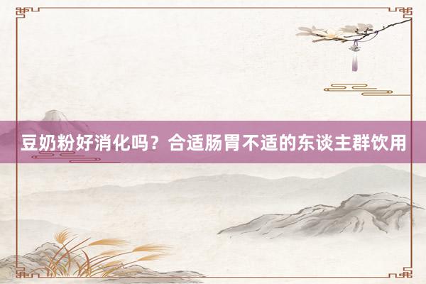 豆奶粉好消化吗？合适肠胃不适的东谈主群饮用