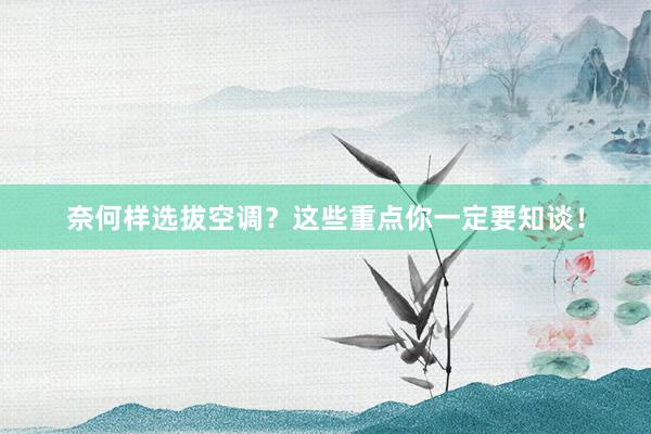 奈何样选拔空调？这些重点你一定要知谈！