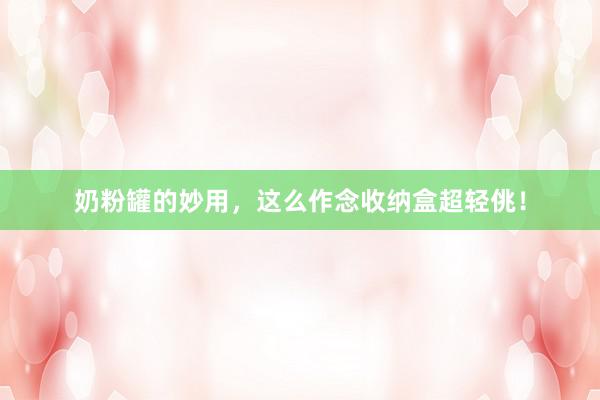 奶粉罐的妙用，这么作念收纳盒超轻佻！