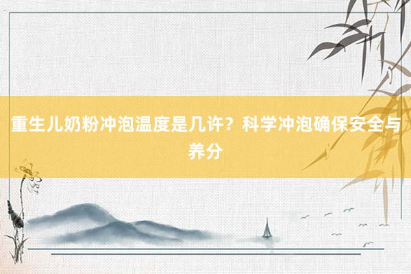 重生儿奶粉冲泡温度是几许？科学冲泡确保安全与养分