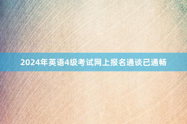 2024年英语4级考试网上报名通谈已通畅