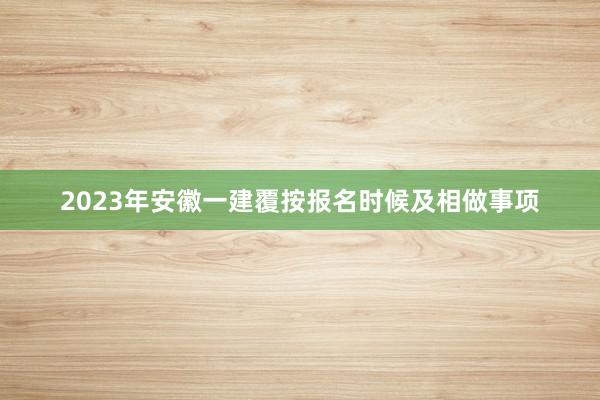2023年安徽一建覆按报名时候及相做事项