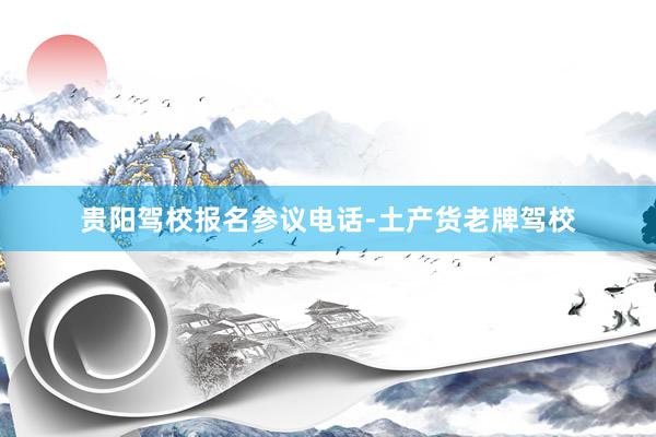 贵阳驾校报名参议电话-土产货老牌驾校
