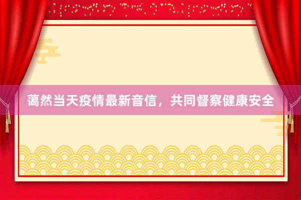 蔼然当天疫情最新音信，共同督察健康安全