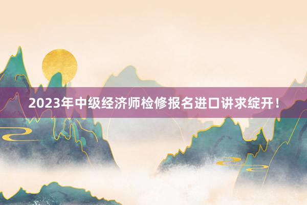 2023年中级经济师检修报名进口讲求绽开！