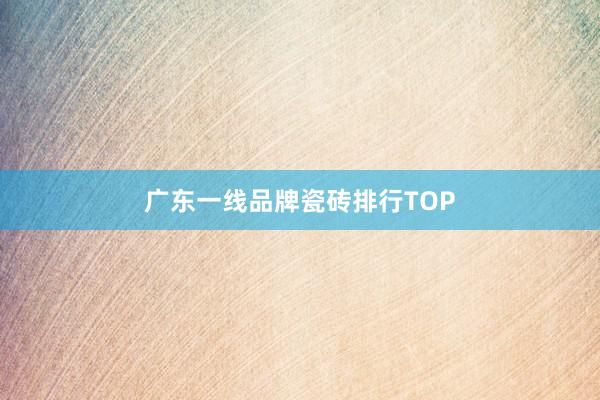 广东一线品牌瓷砖排行TOP