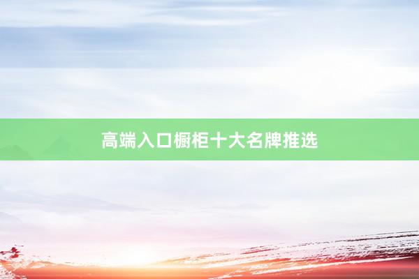 高端入口橱柜十大名牌推选
