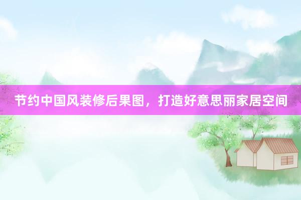 节约中国风装修后果图，打造好意思丽家居空间