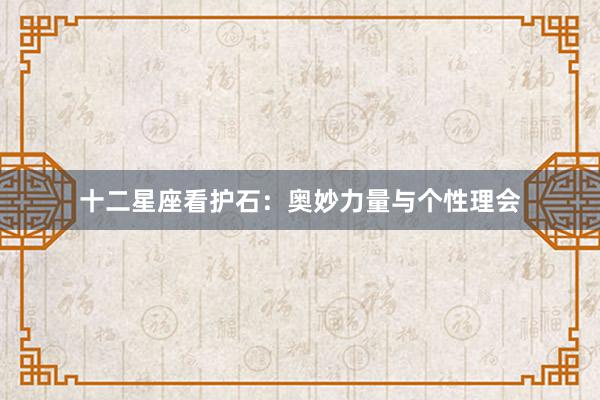 十二星座看护石：奥妙力量与个性理会