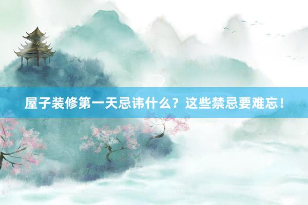 屋子装修第一天忌讳什么？这些禁忌要难忘！