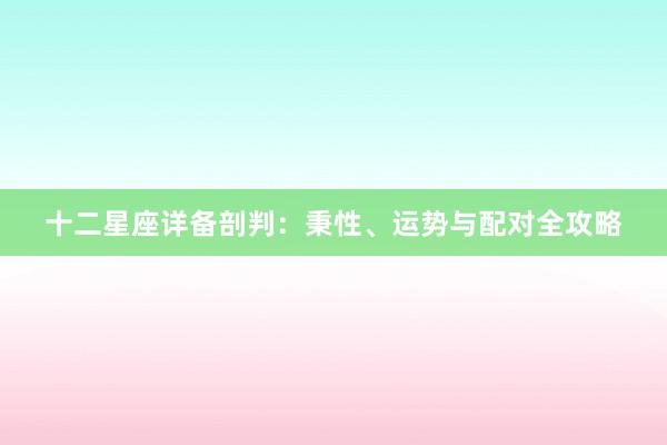 十二星座详备剖判：秉性、运势与配对全攻略
