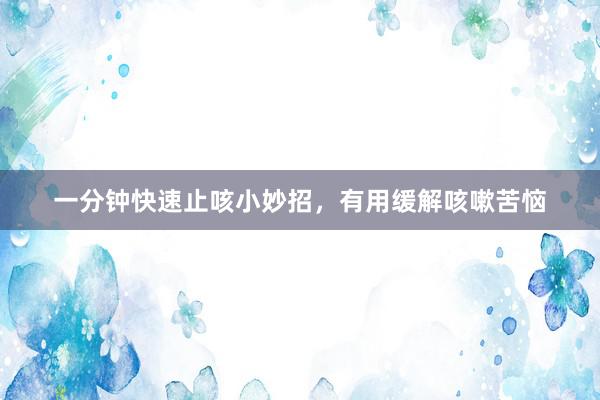 一分钟快速止咳小妙招，有用缓解咳嗽苦恼
