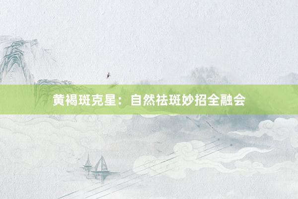 黄褐斑克星：自然祛斑妙招全融会