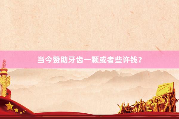 当今赞助牙齿一颗或者些许钱？