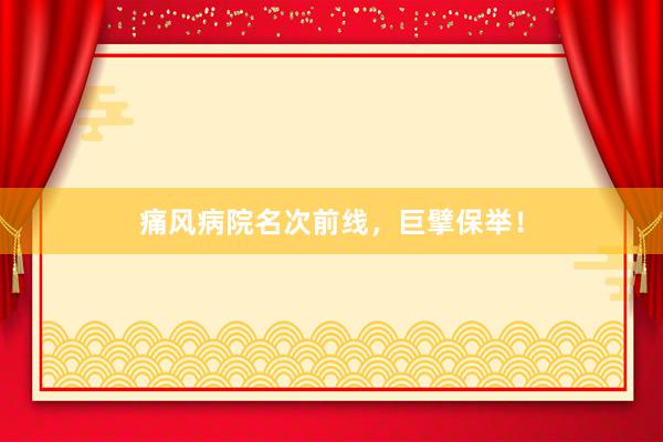 痛风病院名次前线，巨擘保举！