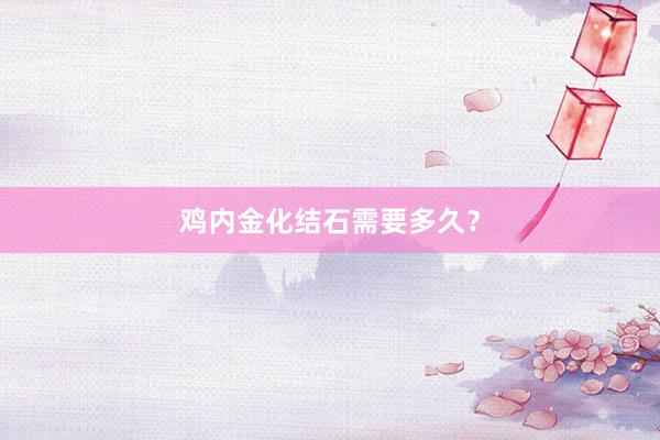 鸡内金化结石需要多久？